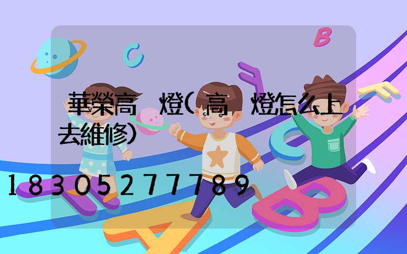 華榮高桿燈(高桿燈怎么上去維修)