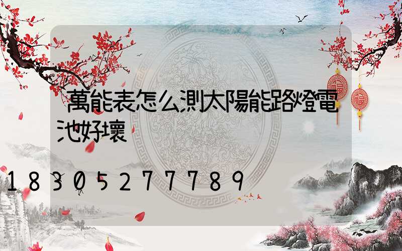 萬能表怎么測太陽能路燈電池好壞