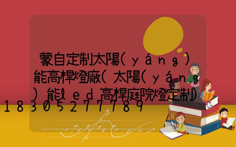 蒙自定制太陽(yáng)能高桿燈廠(太陽(yáng)能led高桿庭院燈定制)