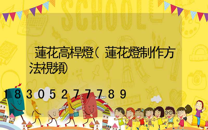 蓮花高桿燈(蓮花燈制作方法視頻)
