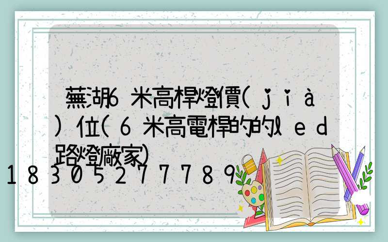 蕪湖6米高桿燈價(jià)位(6米高電桿的的led路燈廠家)
