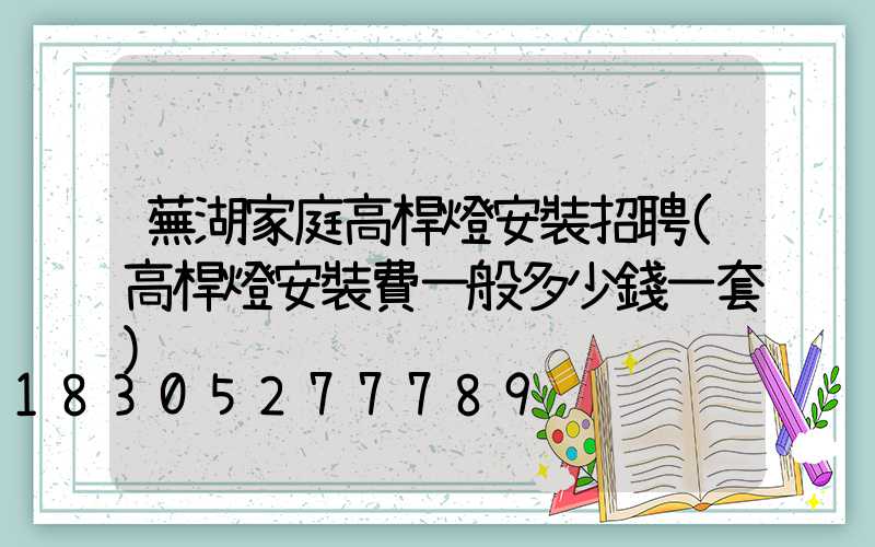 蕪湖家庭高桿燈安裝招聘(高桿燈安裝費一般多少錢一套)