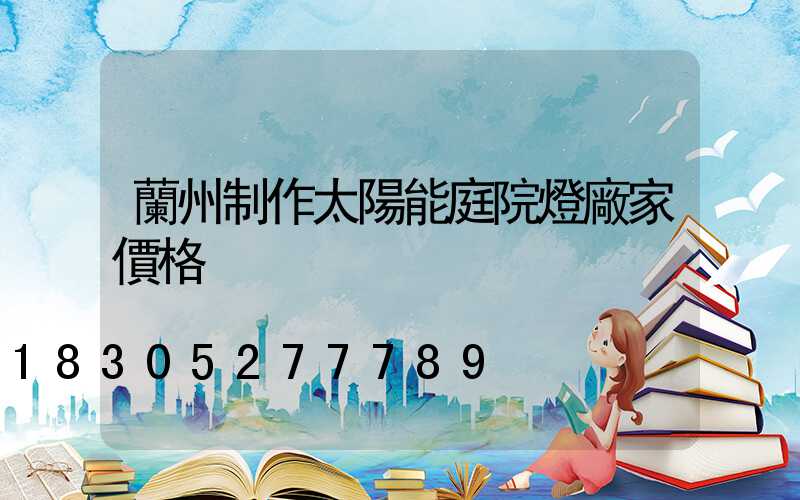 蘭州制作太陽能庭院燈廠家價格