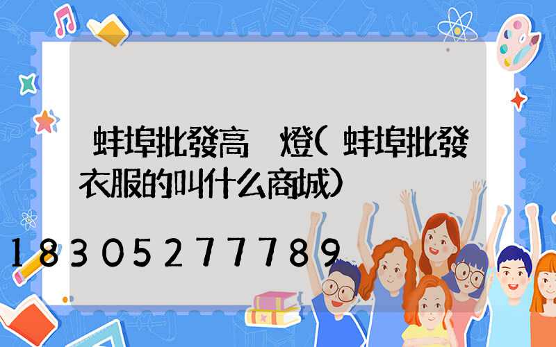 蚌埠批發高桿燈(蚌埠批發衣服的叫什么商城)