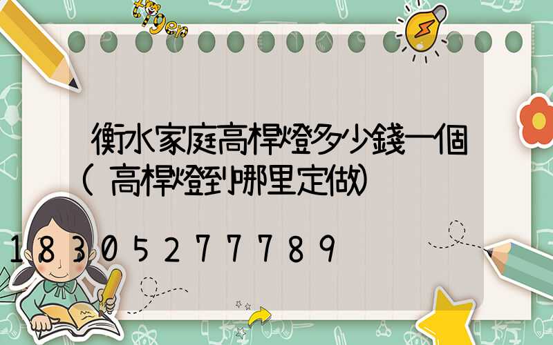 衡水家庭高桿燈多少錢一個(高桿燈到哪里定做)