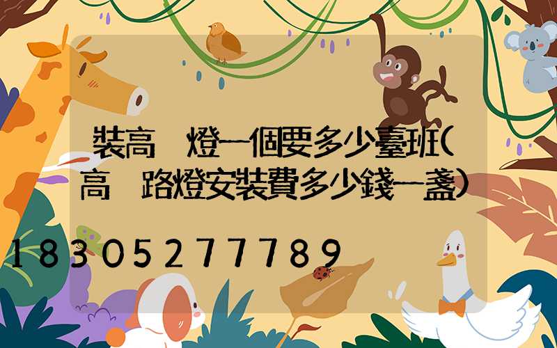 裝高桿燈一個要多少臺班(高桿路燈安裝費多少錢一盞)