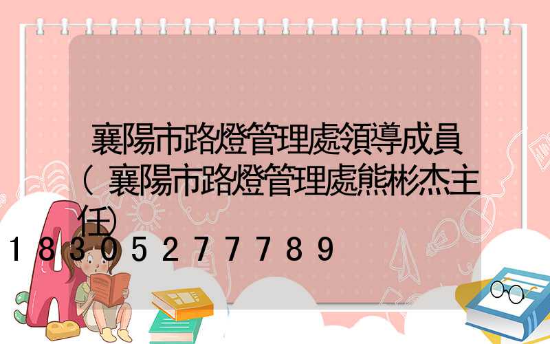 襄陽市路燈管理處領導成員(襄陽市路燈管理處熊彬杰主任)