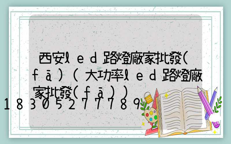 西安led路燈廠家批發(fā)(大功率led路燈廠家批發(fā))