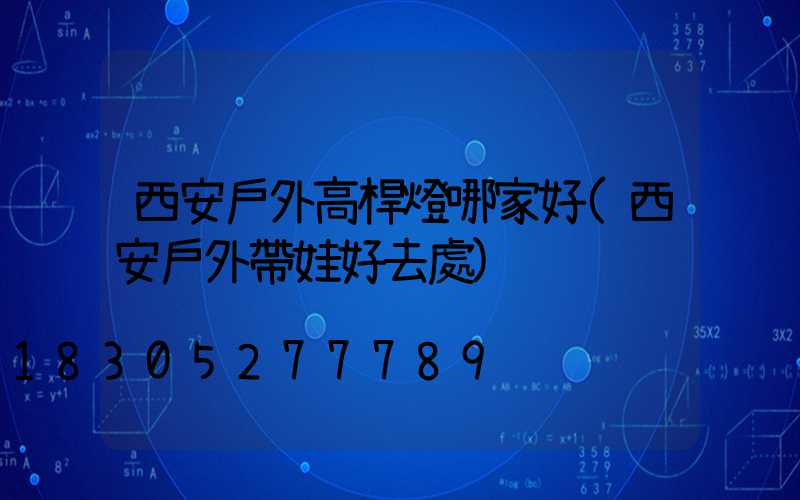 西安戶外高桿燈哪家好(西安戶外帶娃好去處)