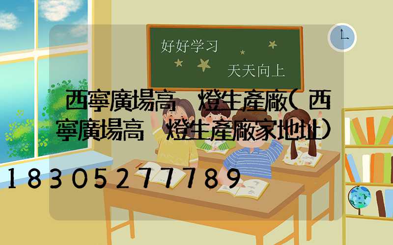 西寧廣場高桿燈生產廠(西寧廣場高桿燈生產廠家地址)