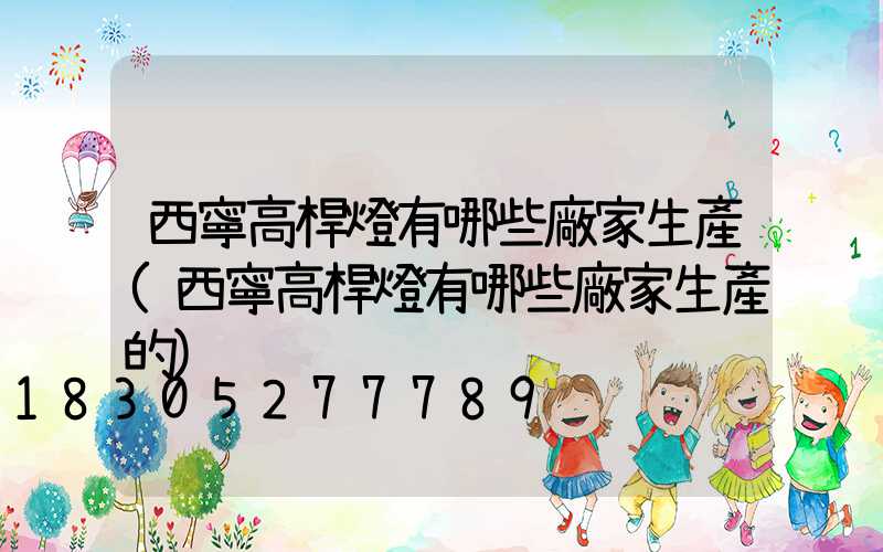 西寧高桿燈有哪些廠家生產(西寧高桿燈有哪些廠家生產的)