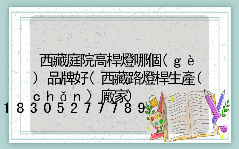 西藏庭院高桿燈哪個(gè)品牌好(西藏路燈桿生產(chǎn)廠家)