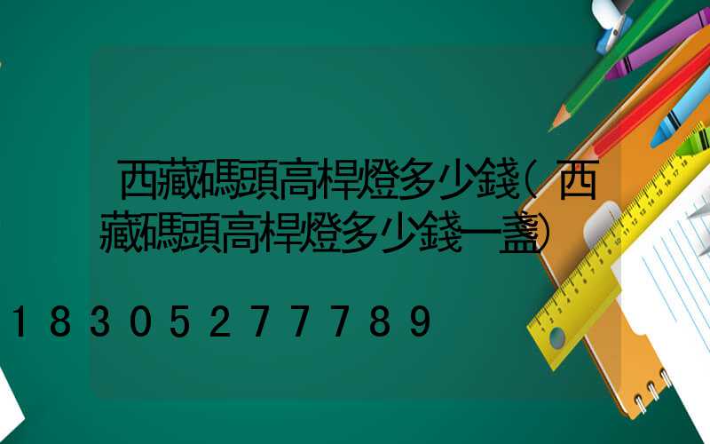 西藏碼頭高桿燈多少錢(西藏碼頭高桿燈多少錢一盞)