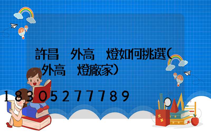 許昌戶外高桿燈如何挑選(戶外高桿燈廠家)