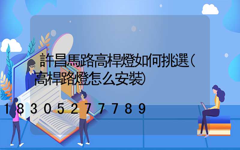 許昌馬路高桿燈如何挑選(高桿路燈怎么安裝)