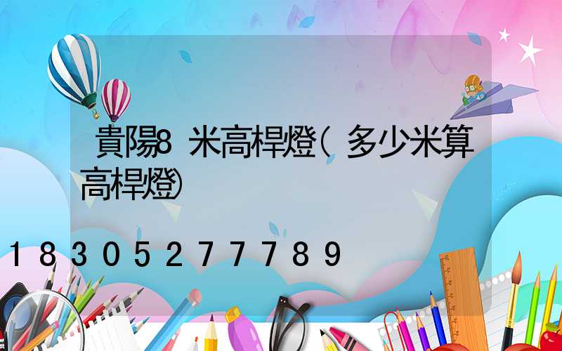 貴陽8米高桿燈(多少米算高桿燈)