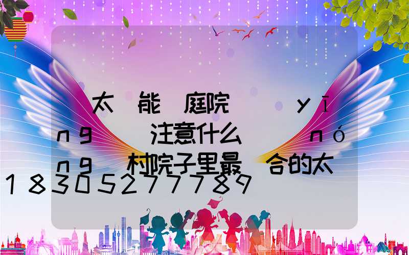 買太陽能燈庭院燈應(yīng)該注意什么(農(nóng)村院子里最適合的太陽能燈)