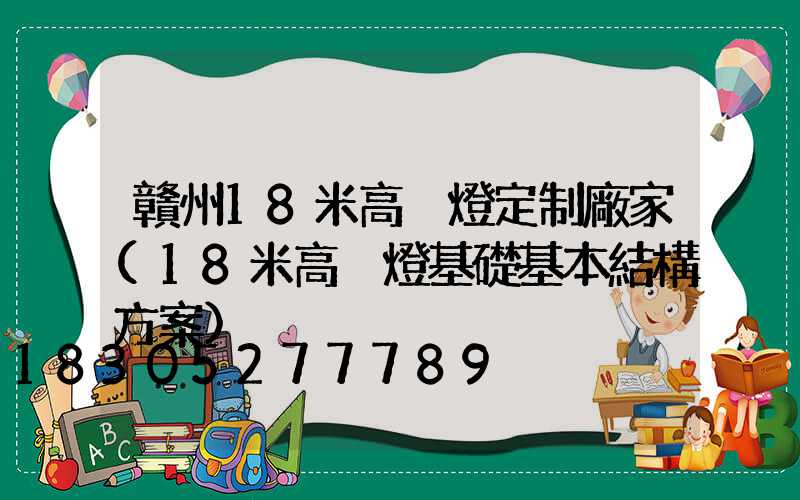 贛州18米高桿燈定制廠家(18米高桿燈基礎基本結構方案)