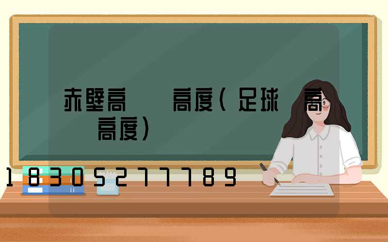 赤壁高桿燈高度(足球場高桿燈高度)