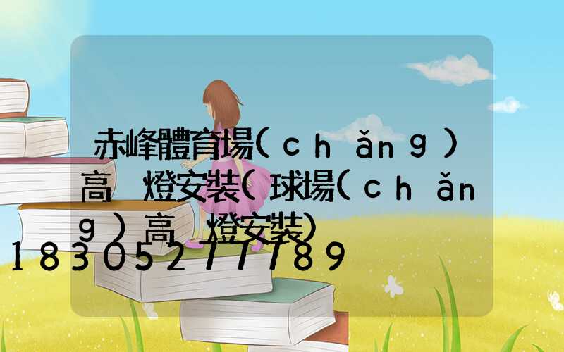 赤峰體育場(chǎng)高桿燈安裝(球場(chǎng)高桿燈安裝)
