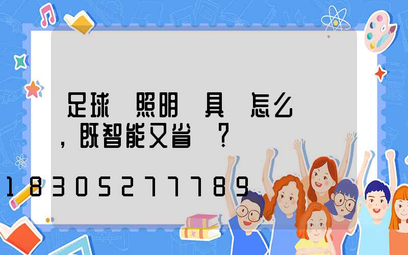 足球場照明燈具該怎么選擇，既智能又省電？