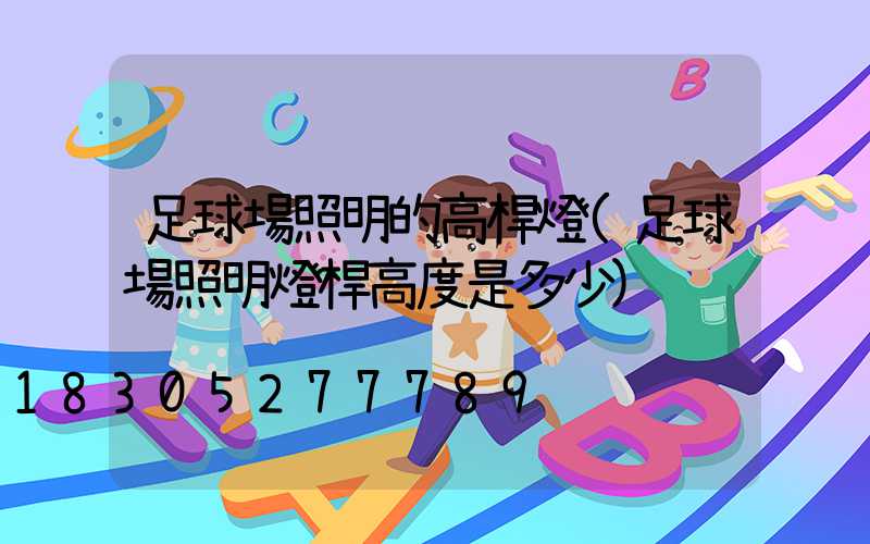 足球場照明的高桿燈(足球場照明燈桿高度是多少)