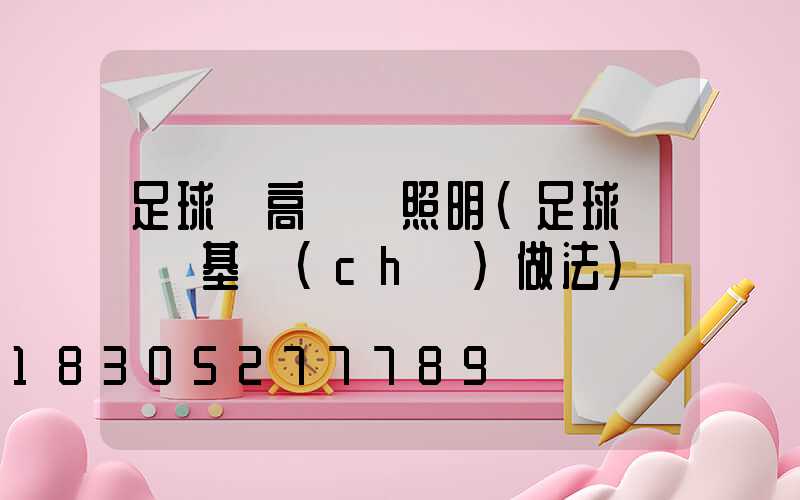 足球場高桿燈照明(足球場燈桿基礎(chǔ)做法)