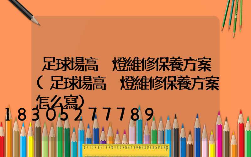 足球場高桿燈維修保養方案(足球場高桿燈維修保養方案怎么寫)