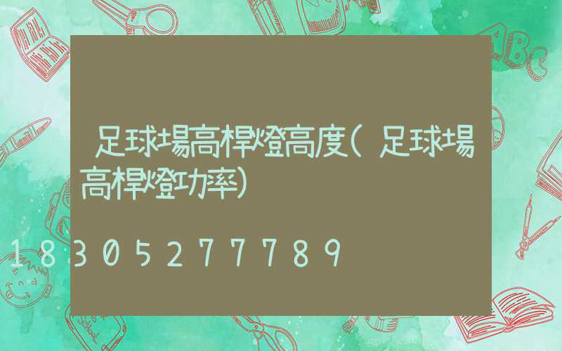 足球場高桿燈高度(足球場高桿燈功率)