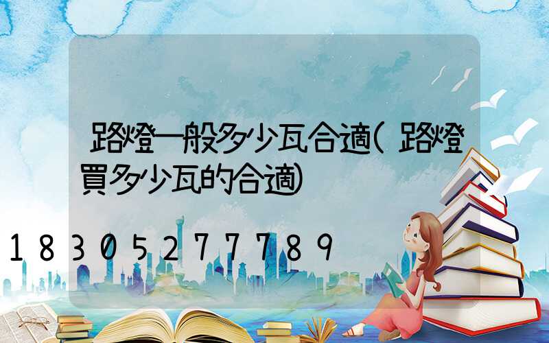 路燈一般多少瓦合適(路燈買多少瓦的合適)