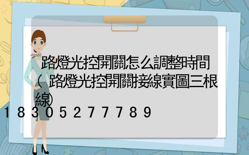 路燈光控開關怎么調整時間(路燈光控開關接線實圖三根線)