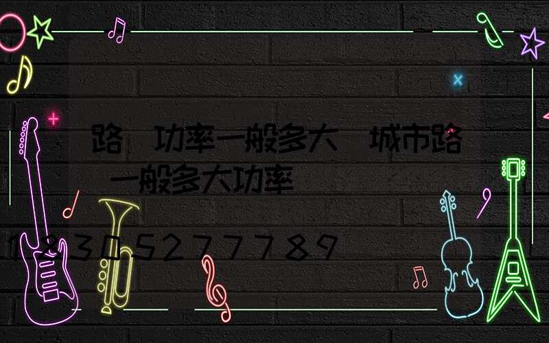 路燈功率一般多大(城市路燈一般多大功率)