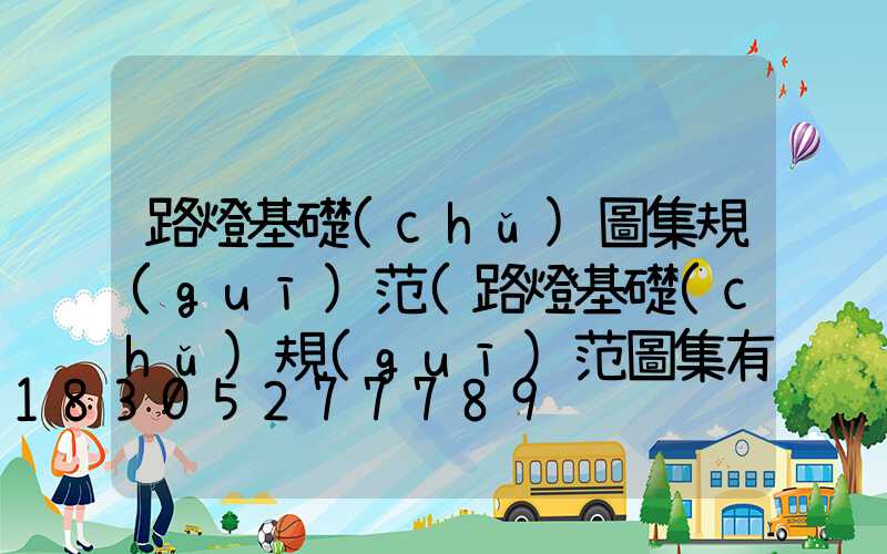 路燈基礎(chǔ)圖集規(guī)范(路燈基礎(chǔ)規(guī)范圖集有哪些)