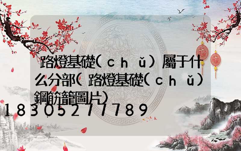 路燈基礎(chǔ)屬于什么分部(路燈基礎(chǔ)鋼筋籠圖片)