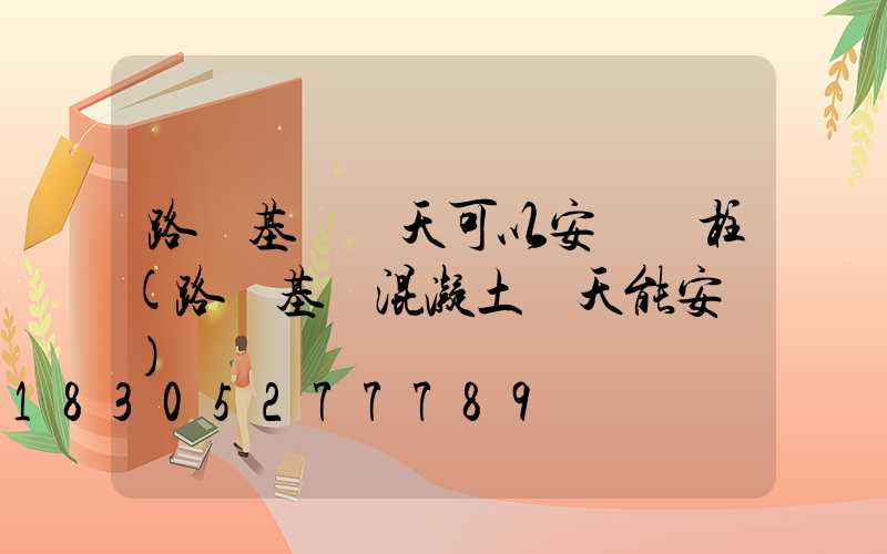 路燈基礎幾天可以安裝燈柱(路燈基礎混凝土幾天能安裝)
