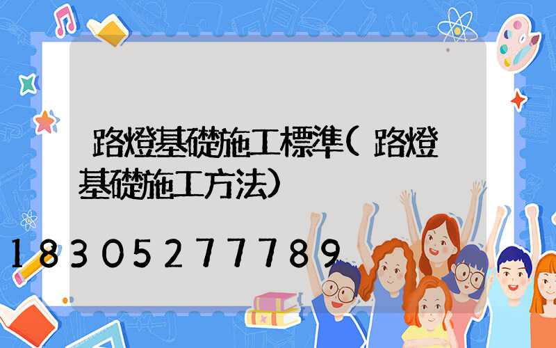 路燈基礎施工標準(路燈桿基礎施工方法)