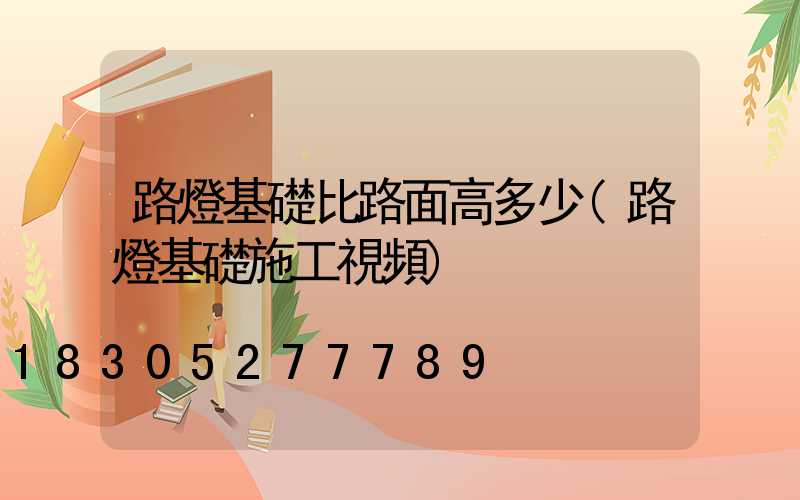 路燈基礎比路面高多少(路燈基礎施工視頻)