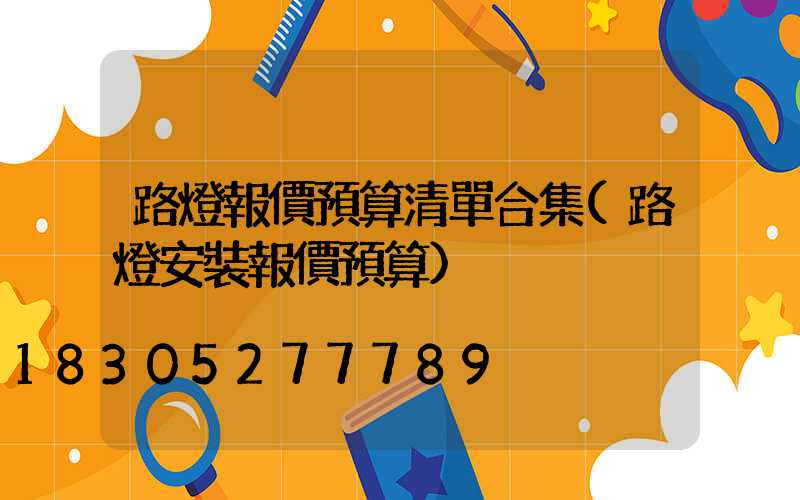 路燈報價預算清單合集(路燈安裝報價預算)