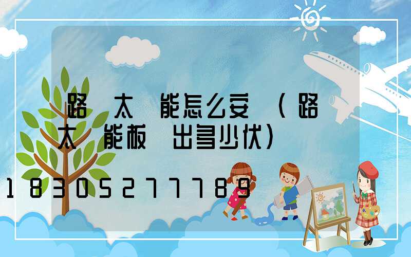 路燈太陽能怎么安裝(路燈太陽能板輸出多少伏)