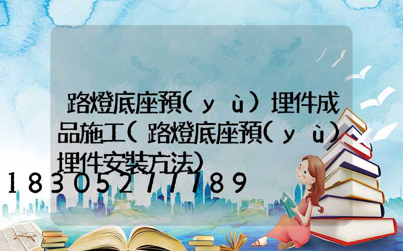 路燈底座預(yù)埋件成品施工(路燈底座預(yù)埋件安裝方法)