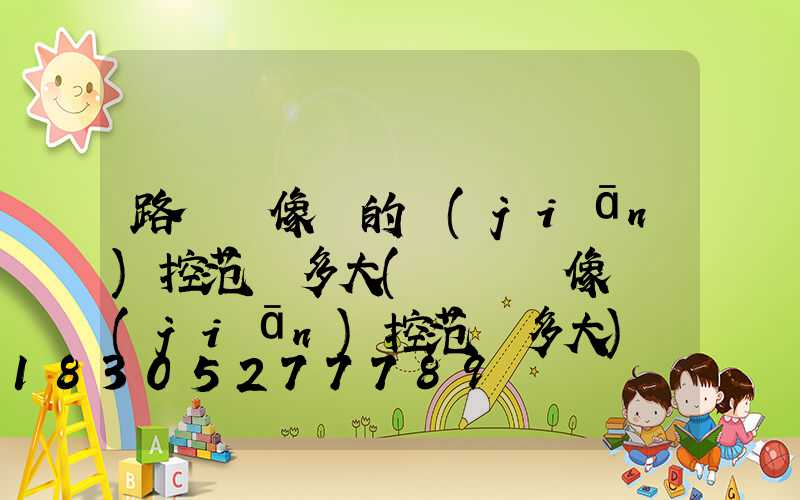 路燈攝像頭的監(jiān)控范圍多大(電腦攝像頭監(jiān)控范圍多大)