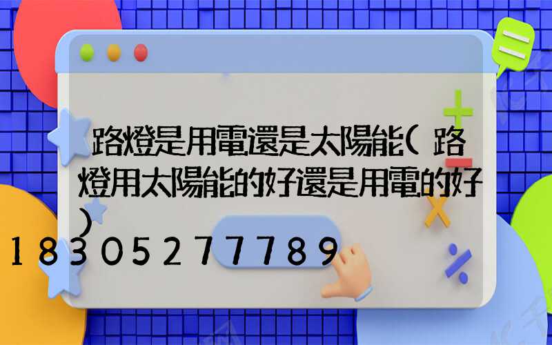 路燈是用電還是太陽能(路燈用太陽能的好還是用電的好)