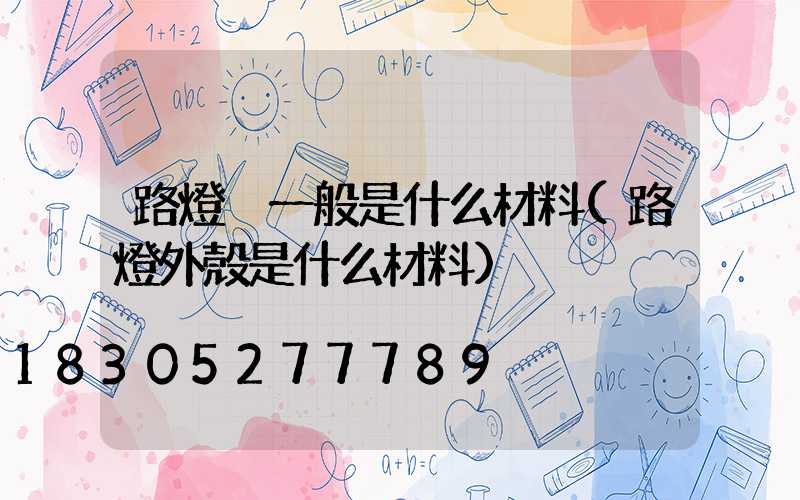 路燈桿一般是什么材料(路燈外殼是什么材料)