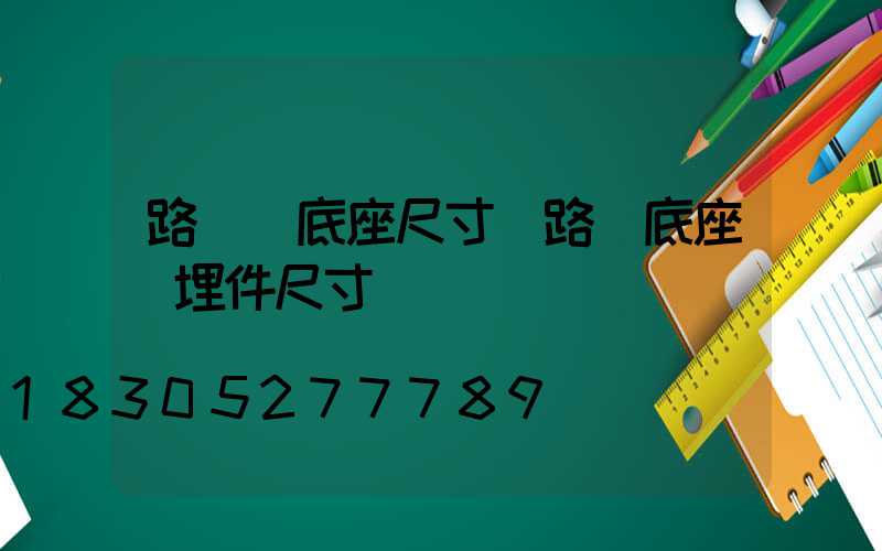 路燈桿底座尺寸(路燈底座預埋件尺寸)