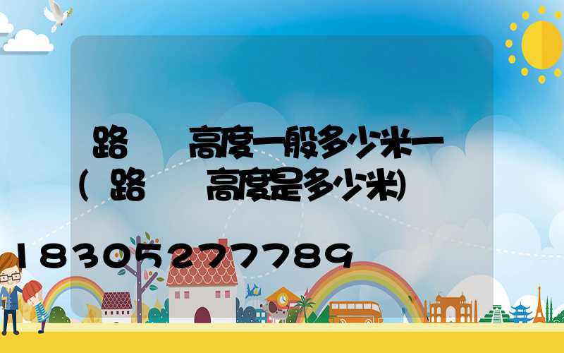 路燈桿高度一般多少米一個(路燈桿高度是多少米)