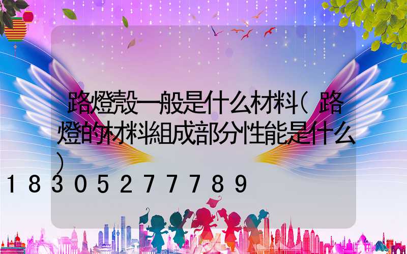 路燈殼一般是什么材料(路燈的材料組成部分性能是什么)