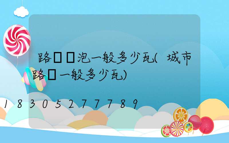 路燈燈泡一般多少瓦(城市路燈一般多少瓦)