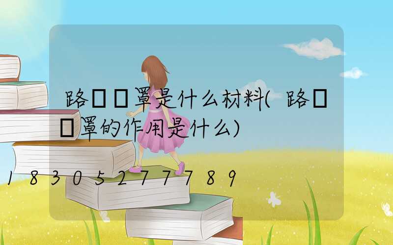 路燈燈罩是什么材料(路燈燈罩的作用是什么)