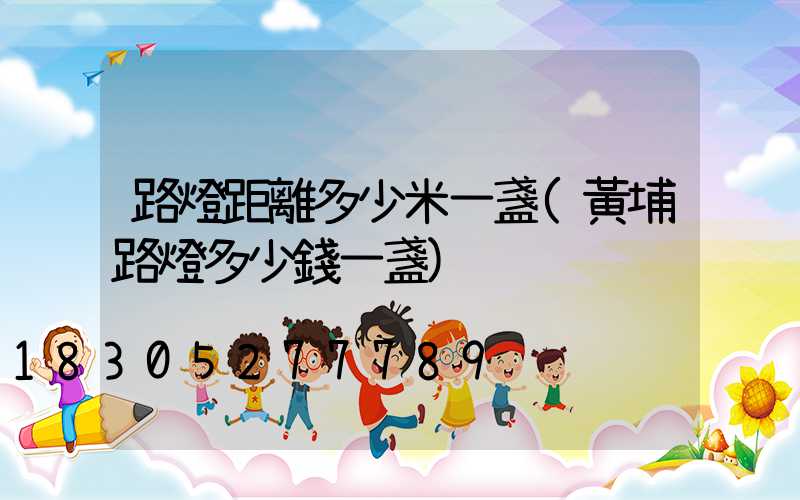 路燈距離多少米一盞(黃埔路燈多少錢一盞)