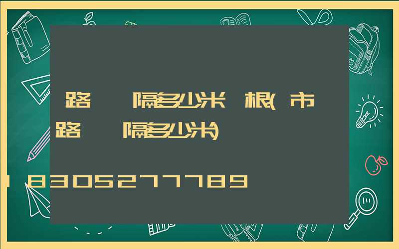 路燈間隔多少米一根(市區路燈間隔多少米)